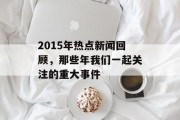 2015年热点新闻回顾,那些年我们一起关注的重大事件 2015年热点新闻回顾,那些年我们一起关注的重大事件