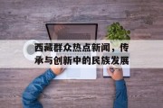 西藏群众热点新闻,传承与创新中的民族发展 西藏群众热点新闻,传承与创新中的民族发展