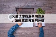 交通法律热点新闻盘点，法规解读与案例分析