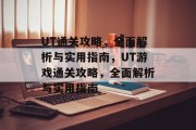 UT通关攻略,全面解析与实用指南,UT游戏通关攻略,全面解析与实用指南 UT通关攻略,全面解析与实用指南,UT游戏通关攻略,全面解析与实用指南