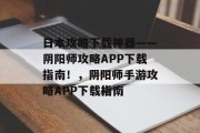 日本攻略下载神器——阴阳师攻略APP下载指南!,阴阳师手游攻略APP下载指南 日本攻略下载神器——阴阳师攻略APP下载指南!,阴阳师手游攻略APP下载指南