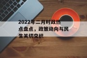 2022年二月时政热点盘点,政策动向与民生关切交织 2022年二月时政热点盘点,政策动向与民生关切交织