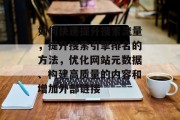 如何快速提升搜索流量,提升搜索引擎排名的方法,优化网站元数据、构建高质量的内容和增加外部链接 如何快速提升搜索流量,提升搜索引擎排名的方法,优化网站元数据、构建高质量的内容和增加外部链接