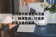如何提升精准定向流量?,精准定向,打造高价值流量的关键 如何提升精准定向流量?,精准定向,打造高价值流量的关键
