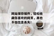 网站保存插件,轻松收藏你喜欢的网页,再也不怕信息丢失! 网站保存插件,轻松收藏你喜欢的网页,再也不怕信息丢失!
