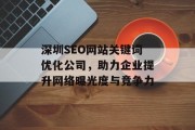深圳SEO网站关键词优化公司,助力企业提升网络曝光度与竞争力 深圳SEO网站关键词优化公司,助力企业提升网络曝光度与竞争力