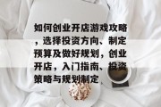 如何创业开店游戏攻略,选择投资方向、制定预算及做好规划,创业开店,入门指南、投资策略与规划制定 如何创业开店游戏攻略,选择投资方向、制定预算及做好规划,创业开店,入门指南、投资策略与规划制定
