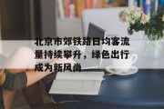 北京市郊铁路日均客流量持续攀升,绿色出行成为新风尚 北京市郊铁路日均客流量持续攀升,绿色出行成为新风尚