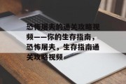 恐怖屠夫的通关攻略视频——你的生存指南,恐怖屠夫,生存指南通关攻略视频 恐怖屠夫的通关攻略视频——你的生存指南,恐怖屠夫,生存指南通关攻略视频