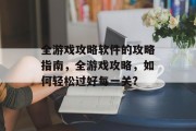 全游戏攻略软件的攻略指南,全游戏攻略,如何轻松过好每一关? 全游戏攻略软件的攻略指南,全游戏攻略,如何轻松过好每一关?