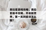 奥拉星游戏攻略,奥拉星新手攻略,开启新世界,第一关到底该怎么做? 奥拉星游戏攻略,奥拉星新手攻略,开启新世界,第一关到底该怎么做?