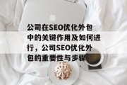 公司在SEO优化外包中的关键作用及如何进行,公司SEO优化外包的重要性与步骤 公司在SEO优化外包中的关键作用及如何进行,公司SEO优化外包的重要性与步骤