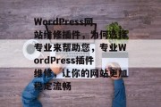 WordPress网站维修插件,为何选择专业来帮助您,专业WordPress插件维修,让你的网站更加稳定流畅 WordPress网站维修插件,为何选择专业来帮助您,专业WordPress插件维修,让你的网站更加稳定流畅