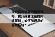 提升商业流量的网速策略,提升商业流量的网速策略,如何加速您的在线店铺? 提升商业流量的网速策略,提升商业流量的网速策略,如何加速您的在线店铺?
