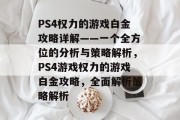 PS4权力的游戏白金攻略详解——一个全方位的分析与策略解析,PS4游戏权力的游戏白金攻略,全面解析策略解析 PS4权力的游戏白金攻略详解——一个全方位的分析与策略解析,PS4游戏权力的游戏白金攻略,全面解析策略解析
