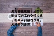游戏种花攻略,从新手到资深玩家的全程攻略,新手入门游戏攻略,从种植到熟练} 游戏种花攻略,从新手到资深玩家的全程攻略,新手入门游戏攻略,从种植到熟练}