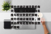 提升终端店铺流量的有效方法,提高店铺知名度与粉丝数量的策略,提升终端店铺流量,提高品牌知名度和粉丝数的策略