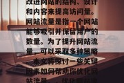 优化网站流量是指通过改进网站的结构、设计和内容来提高访问量。网站流量是指一个网站能够吸引并保留用户的数量。为了提升网站流量,可以采取多种策略。本文将探讨一些关键因素如何帮助你优化网站流量。,优化网站流量,策略指南 优化网站流量是指通过改进网站的结构、设计和内容来提高访问量。网站流量是指一个网站能够吸引并保留用户的数量。为了提升网站流量,可以采取多种策略。本文将探讨一些关键因素如何帮助你优化网站流量。,优化网站流量,策略指南