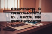 坑爹游戏梦游攻略,你的电脑之路不会如此轻松?,电脑之旅,如何破解坑爹游戏梦游攻略? 坑爹游戏梦游攻略,你的电脑之路不会如此轻松?,电脑之旅,如何破解坑爹游戏梦游攻略?