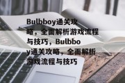 Bulbboy通关攻略,全面解析游戏流程与技巧,Bulbboy通关攻略,全面解析游戏流程与技巧 Bulbboy通关攻略,全面解析游戏流程与技巧,Bulbboy通关攻略,全面解析游戏流程与技巧