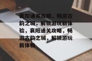襄阳通关攻略，畅游古韵之城，解锁游玩新体验，襄阳通关攻略，畅游古韵之城，解锁游玩新体验