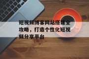 短视频博客网站搭建全攻略,打造个性化短视频分享平台 短视频博客网站搭建全攻略,打造个性化短视频分享平台