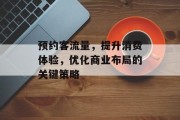 预约客流量,提升消费体验,优化商业布局的关键策略 预约客流量,提升消费体验,优化商业布局的关键策略