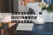 全球社交网站排名,揭秘2023年最受欢迎的网络社交平台 全球社交网站排名,揭秘2023年最受欢迎的网络社交平台