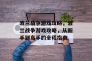 波兰战争游戏攻略,波兰战争游戏攻略,从新手到高手的全程指南 波兰战争游戏攻略,波兰战争游戏攻略,从新手到高手的全程指南