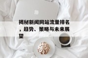 揭秘新闻网站流量排名,趋势、策略与未来展望 揭秘新闻网站流量排名,趋势、策略与未来展望