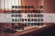 演唱会攻略游戏，一款专为喜欢音乐的你设计的游戏！，给你最爱的乐队打造专属演唱会攻略，专为音乐爱好者设计的游戏