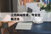 江苏网站搭建,专业信赖之选 江苏网站搭建,专业信赖之选