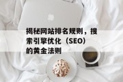 揭秘网站排名规则,搜索引擎优化(SEO)的黄金法则 揭秘网站排名规则,搜索引擎优化(SEO)的黄金法则