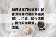 如何提高门诊流量?优化流程和改进服务是关键!,门诊,优化流程,提升服务质量,提升流量。