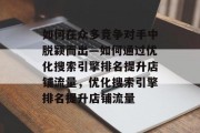 如何在众多竞争对手中脱颖而出—如何通过优化搜索引擎排名提升店铺流量,优化搜索引擎排名提升店铺流量