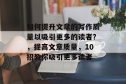 如何提升文章的写作质量以吸引更多的读者?,提高文章质量,10招教你吸引更多读者 如何提升文章的写作质量以吸引更多的读者?,提高文章质量,10招教你吸引更多读者
