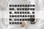 倩女幽魂游戏通关攻略视频，轻松掌握游戏精髓，畅享游戏乐趣，倩女幽魂游戏通关攻略视频，轻松掌握精髓，畅享游戏乐趣