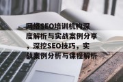 网络SEO培训机构深度解析与实战案例分享，深挖SEO技巧，实战案例分析与课程解析