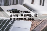 CentOS搭建网站全攻略,从零开始,轻松构建你的在线平台 CentOS搭建网站全攻略,从零开始,轻松构建你的在线平台