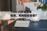 Tomcat网站搭建指南,如何轻松搭建Tomcat网站? Tomcat网站搭建指南,如何轻松搭建Tomcat网站?