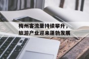 梅州客流量持续攀升,旅游产业迎来蓬勃发展 梅州客流量持续攀升,旅游产业迎来蓬勃发展