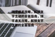 拼字通关攻略,解锁文字之谜的全面指南,拼字通关攻略,解锁文字之谜的全面指南 拼字通关攻略,解锁文字之谜的全面指南,拼字通关攻略,解锁文字之谜的全面指南