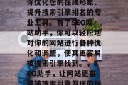 SEO网站助手是帮助你优化您的在线形象、提升搜索引擎排名的专业工具。有了SEO网站助手，你可以轻松地对你的网站进行各种优化和调整，使其更容易被搜索引擎找到。，SEO助手，让网站更容易被搜索引擎发现的秘密武器