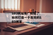 SEO网站推广教程,如何打造一个高效的SEO博客 SEO网站推广教程,如何打造一个高效的SEO博客
