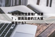 如何提升流量推广效果?,提高流量的三大策略是什么? 如何提升流量推广效果?,提高流量的三大策略是什么?