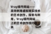 Vray插件网站——高效利用虚拟现实技术的艺术创作,探索与利用,Vray插件网站上的艺术创作技巧和工具 Vray插件网站——高效利用虚拟现实技术的艺术创作,探索与利用,Vray插件网站上的艺术创作技巧和工具