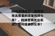 网络营销优化,如何实现高质量的流量和转化率?,网络营销优化实战,如何提高转化率? 网络营销优化,如何实现高质量的流量和转化率?,网络营销优化实战,如何提高转化率?