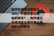如何在搜索引擎优化（SEO）中提升张北网站的排名？，如何通过关键词优化提升张北网站的SEO排名