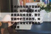 艺术创作与数字营销的互动,如何运用艺术元素提高在线流量,数字营销中的艺术创作,如何通过视觉元素提升在线流量 艺术创作与数字营销的互动,如何运用艺术元素提高在线流量,数字营销中的艺术创作,如何通过视觉元素提升在线流量