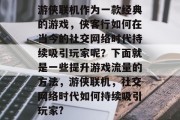 游侠联机作为一款经典的游戏，侠客行如何在当今的社交网络时代持续吸引玩家呢？下面就是一些提升游戏流量的方法，游侠联机，社交网络时代如何持续吸引玩家?